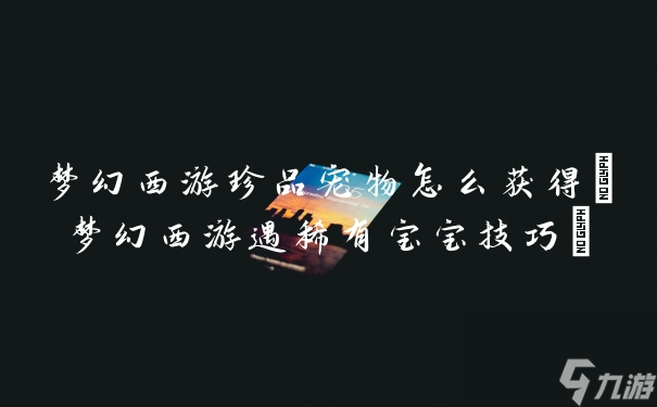 梦幻西游珍品宠物怎么获得(梦幻西游遇稀有宝宝技巧)