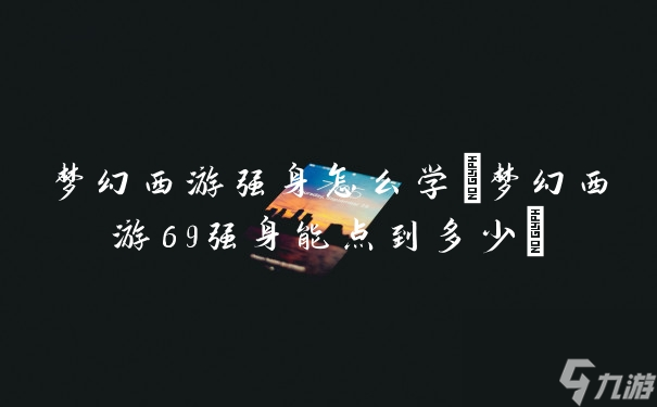 夢(mèng)幻西游強(qiáng)身怎么學(xué)(夢(mèng)幻西游69強(qiáng)身能點(diǎn)到多少)