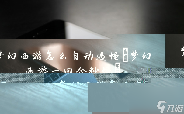 梦幻西游怎么自动遇怪(梦幻西游一回合秒怪)
