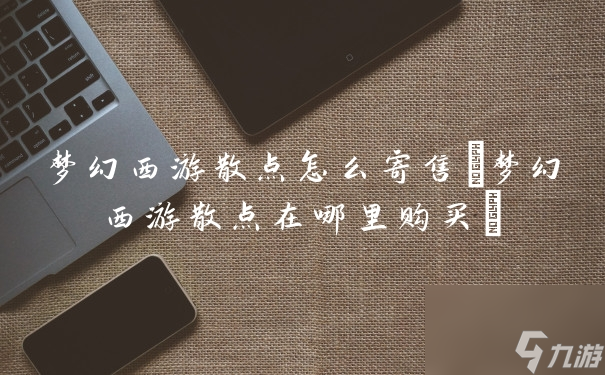 梦幻西游散点怎么寄售(梦幻西游散点在哪里购买)