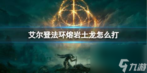艾尔登法环熔岩土龙打法介绍