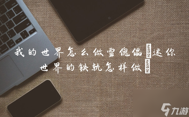 我的世界怎么做雪傀儡(迷你世界的铁轨怎样做)