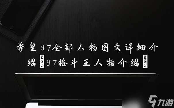 拳皇97全部人物图文详细介绍(97格斗王人物介绍)