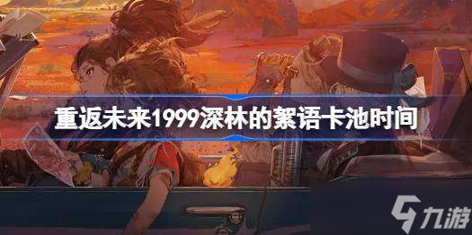 重返未来1999槲寄生什么时候返场 重返未来1999深林的絮语卡池时间
