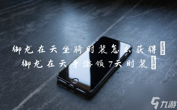 御龍?jiān)谔熳T時(shí)裝怎樣獲取 御龍?jiān)谔焓钟晤I(lǐng)7天時(shí)裝