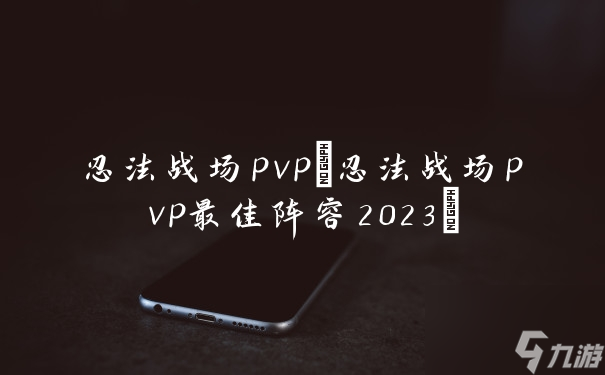 忍法战场pvp(忍法战场pvp最佳阵容2023)
