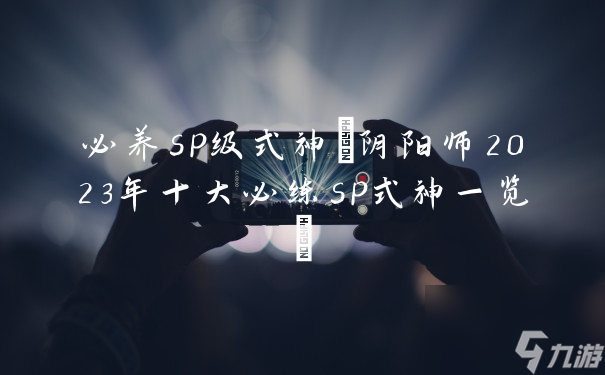 必養(yǎng)sp級(jí)式神(陰陽(yáng)師2023年十大必練sp式神一覽)