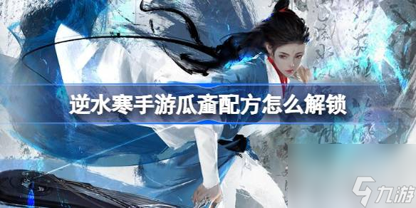 逆水寒手游瓜齑配方怎么解锁-逆水寒手游瓜齑配方解锁攻略一览