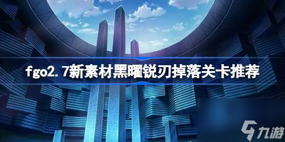 fgo2.7新素材黑曜锐刃在哪里在哪 fgo2.7新素材黑曜锐刃掉落关卡推荐