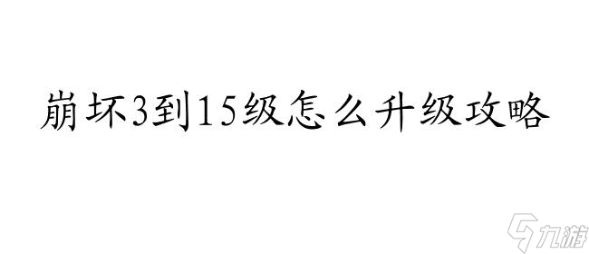 崩坏3到15级怎么升级攻略 - 最全攻略指南