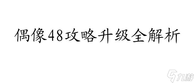 偶像48攻略怎么升級(jí) - 專業(yè)指導(dǎo),快速提升排名