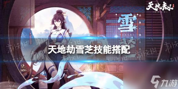 《天地劫》雪芝技能搭配 雪芝技能怎么搭配