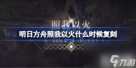 明日方舟照我以火什么时候复刻（照我以火复刻时间）