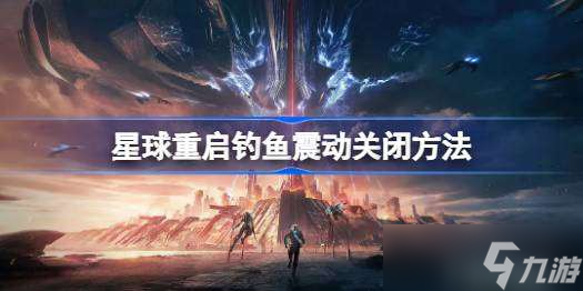 星球重啟釣魚震動怎么關(guān)閉 星球重啟釣魚震動關(guān)閉方法