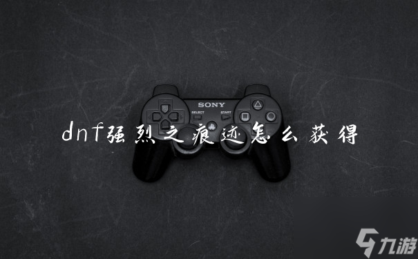 dnf强烈之痕迹怎么获得
