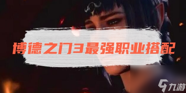博德之门3最强职业搭配推荐一览入坑全方位玩法