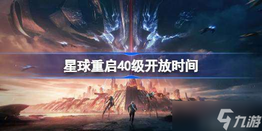 星球重启40级开放时间 星球重启40级什么时候开