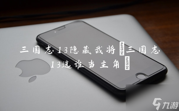 三國志13隱藏武將(三國志13選誰當(dāng)主角)