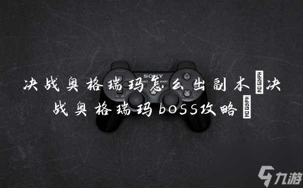 决战奥格瑞玛怎么出副本(决战奥格瑞玛boss攻略)