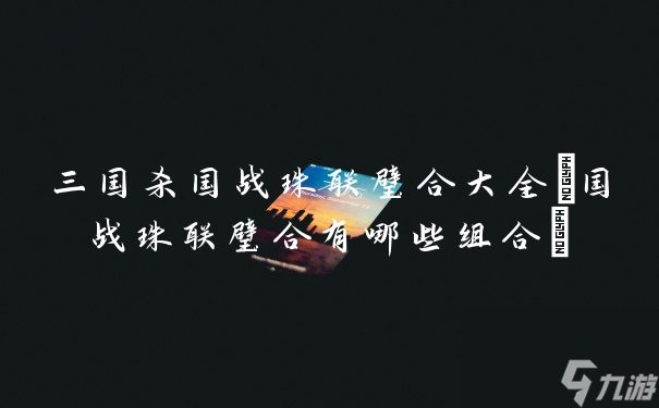 三國(guó)殺國(guó)戰(zhàn)珠聯(lián)璧合大全(國(guó)戰(zhàn)珠聯(lián)璧合有哪些組合)