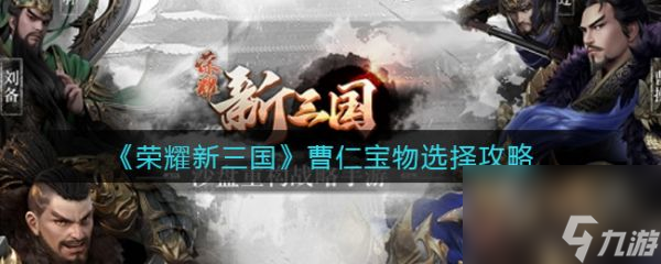 荣耀新三国曹仁宝物怎么选 荣耀新三国曹仁宝物选择攻略
