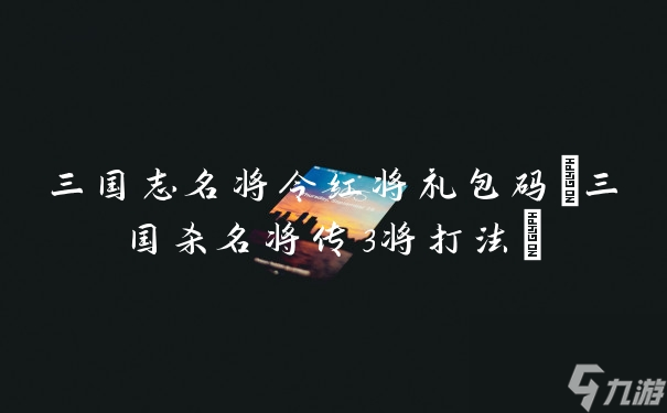 三國志名將令紅將禮包碼(三國殺名將傳3將打法)