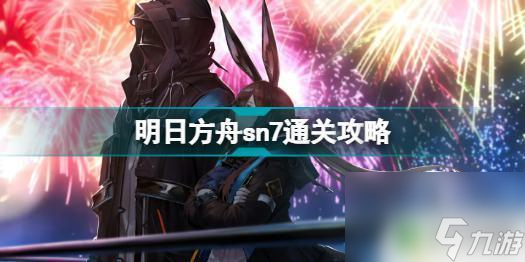 明日方舟27关怎么过 明日方舟sn7怎么过全流程攻略