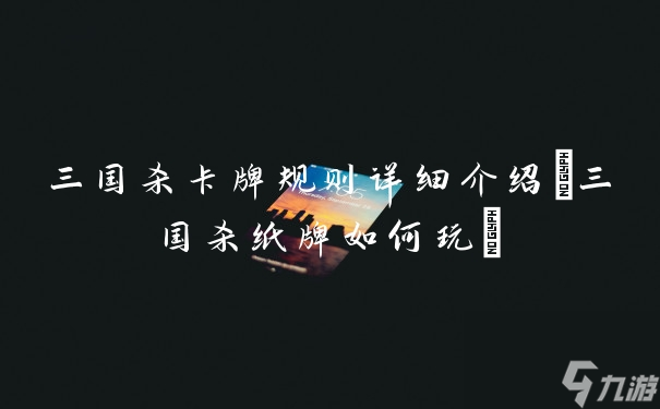 三国杀卡牌规则详细介绍(三国杀纸牌如何玩)
