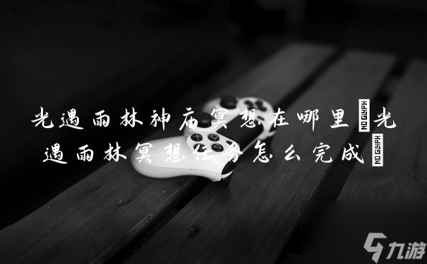 光遇雨林神庙冥想在哪里(光遇雨林冥想任务怎么完成)