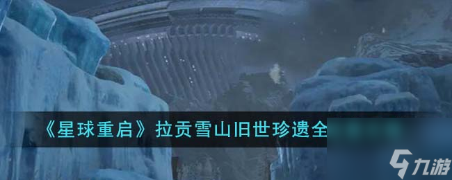 星球重启拉贡雪山旧世珍遗怎么收集-拉贡雪山旧世珍遗全收集攻略