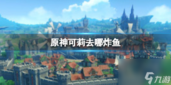 《原神》可莉去哪炸鱼 可莉炸鱼地点分享