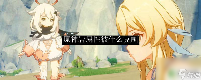 原神岩石系被什么克制 原神岩属性的克制关系是什么