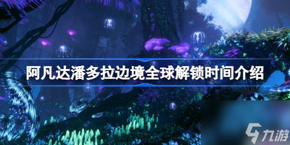 阿凡達潘多拉邊境多久解鎖,阿凡達潘多拉邊境全球解鎖時間介紹