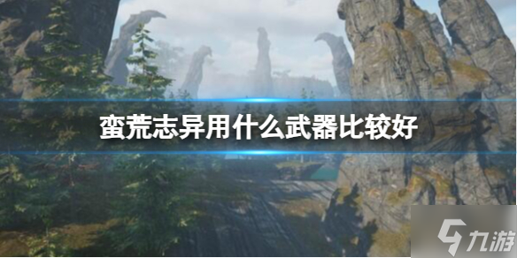 《蛮荒志异》武器推荐 戳这里告诉你用什么武器比较好