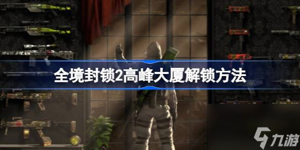 全境封鎖2高峰大廈怎么解鎖,全境封鎖2高峰大廈解鎖方法