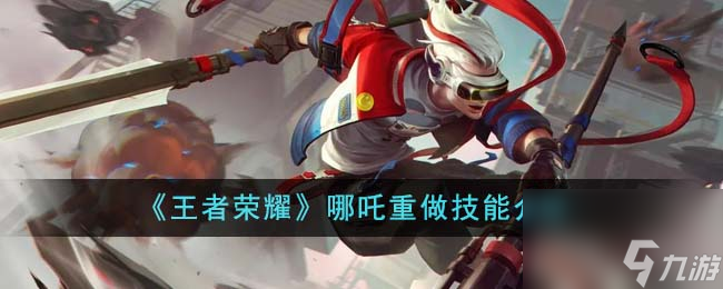 王者荣耀哪吒重做技能如何样-哪吒重做技能详细介绍「知识库」