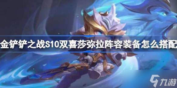 金铲铲之战S10双喜莎弥拉阵容装备怎么搭配 S10双喜莎弥拉阵容