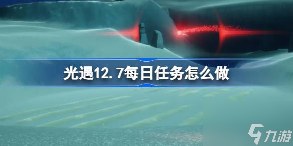 <a id='link_pop' class='keyword-tag' href='https://www.9game.cn/skygy/'>光遇</a>12.7每日任务怎么做,光遇12月7日每日任务做法攻略