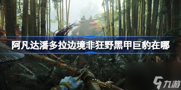 阿凡達潘多拉邊境非狂野黑甲巨豹在哪,阿凡達潘多拉邊境非狂野黑甲巨豹位置介紹