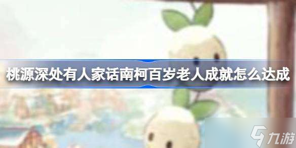桃源深处有人家话南柯百岁老人成就怎么达成 话南柯百岁老人成就达成方法