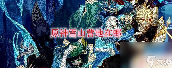 原神雪山在什么位置 原神雪山营地在哪里