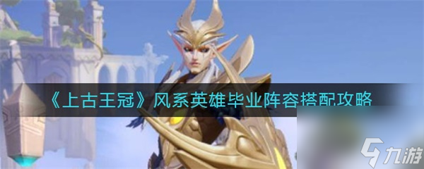 上古王冠风系英雄毕业阵容怎么搭配 上古王冠风系英雄毕业阵容搭配攻略