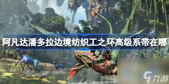 阿凡达潘多拉边境纺织工之环高级系带在哪 阿凡达潘多拉边境纺织工之环高级系带在哪里