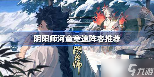 阴阳师河童竞速2023 阴阳师河童竞速阵容推荐