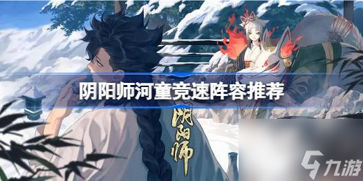 阴阳师河童竞速2023,阴阳师河童竞速阵容推荐