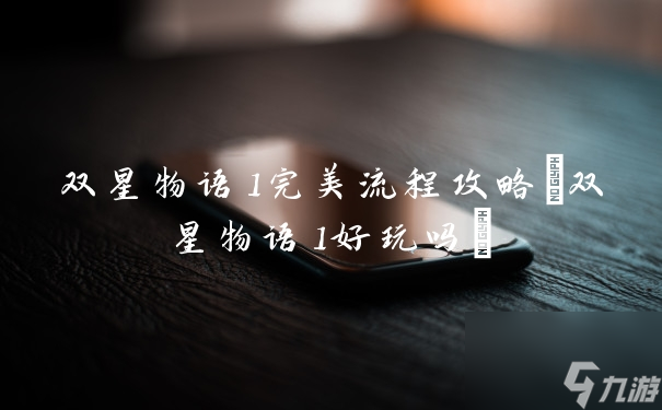 雙星物語(yǔ)1完美流程攻略(雙星物語(yǔ)1好玩嗎)