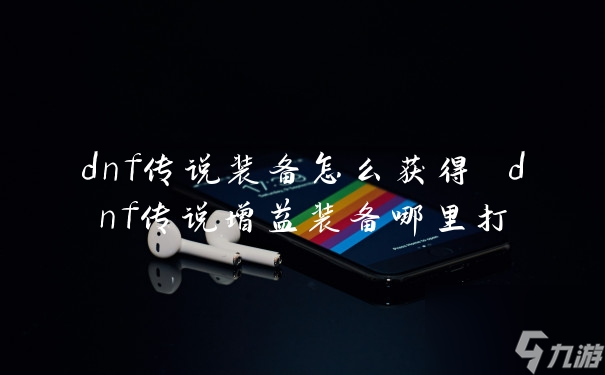 dnf传说装备怎么获得 dnf传说增益装备哪里打