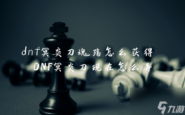 dnf冥炎刀魂殤怎么獲得 DNF冥炎刀現(xiàn)在怎么弄