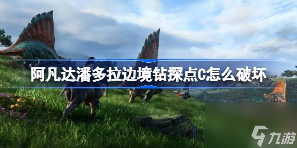 阿凡达潘多拉边境钻探点C破坏攻略