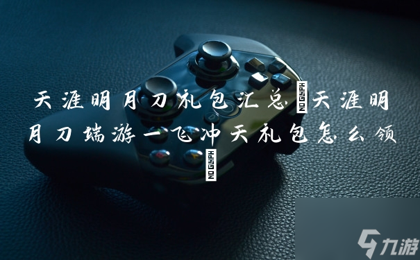 天涯明月刀礼包汇总(天涯明月刀端游一飞冲天礼包怎么领)